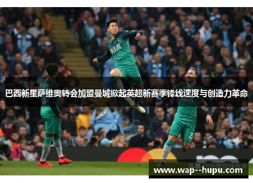 巴西新星萨维奥转会加盟曼城掀起英超新赛季锋线速度与创造力革命 巴西新星萨维奥转会加盟曼城掀起英超新赛季锋线速度与创造力革命