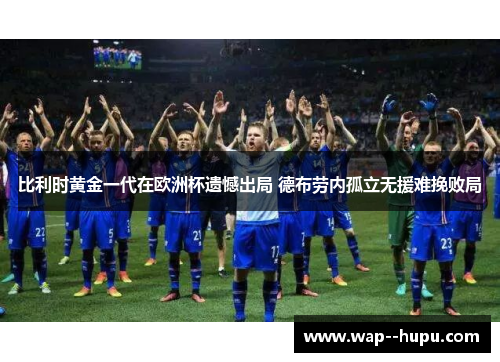 比利时黄金一代在欧洲杯遗憾出局 德布劳内孤立无援难挽败局 比利时黄金一代在欧洲杯遗憾出局 德布劳内孤立无援难挽败局