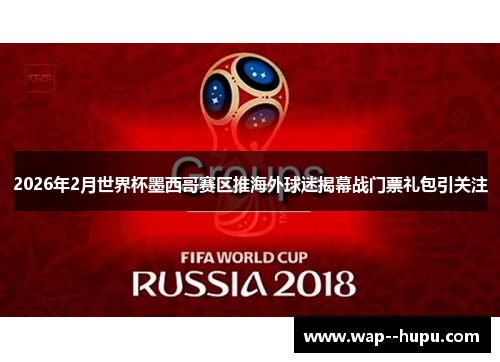 2026年2月世界杯墨西哥赛区推海外球迷揭幕战门票礼包引关注 2026年2月世界杯墨西哥赛区推海外球迷揭幕战门票礼包引关注