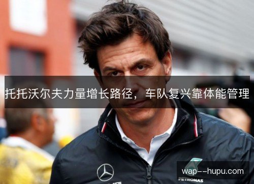 托托沃尔夫力量增长路径,车队复兴靠体能管理 托托沃尔夫力量增长路径,车队复兴靠体能管理