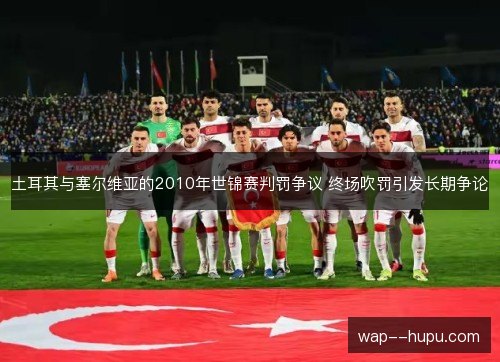 土耳其与塞尔维亚的2010年世锦赛判罚争议 终场吹罚引发长期争论 土耳其与塞尔维亚的2010年世锦赛判罚争议 终场吹罚引发长期争论