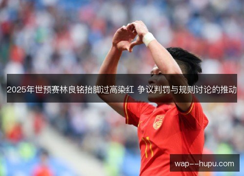2025年世预赛林良铭抬脚过高染红 争议判罚与规则讨论的推动